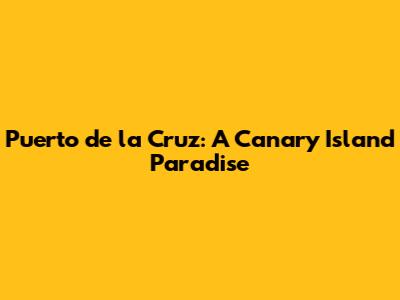 Puerto de la Cruz: A Canary Island Paradise