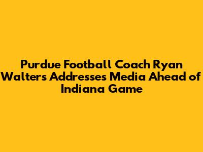 Purdue Football Coach Ryan Walters Addresses Media Ahead of Indiana Game