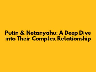 Putin & Netanyahu: A Deep Dive into Their Complex Relationship