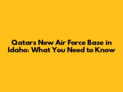 Qatar's New Air Force Base in Idaho: What You Need to Know