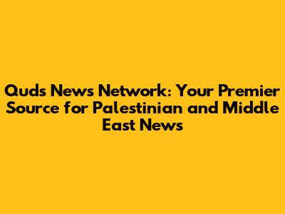 Quds News Network: Your Premier Source for Palestinian and Middle East News
