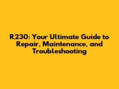 R230: Your Ultimate Guide to Repair, Maintenance, and Troubleshooting