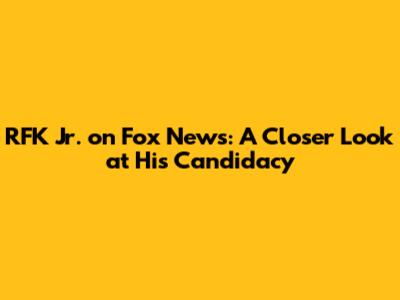 RFK Jr. on Fox News: A Closer Look at His Candidacy