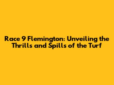 Race 9 Flemington: Unveiling the Thrills and Spills of the Turf