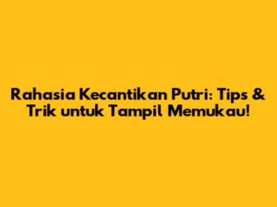Rahasia Kecantikan Putri: Tips & Trik untuk Tampil Memukau!