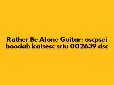 Rather Be Alone Guitar: oscpsei boodah kaisesc sciu 002639 dsc