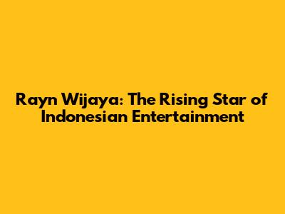 Rayn Wijaya: The Rising Star of Indonesian Entertainment