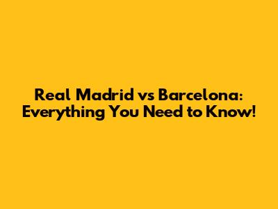 Real Madrid vs Barcelona: Everything You Need to Know!