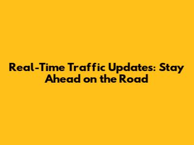 Real-Time Traffic Updates: Stay Ahead on the Road
