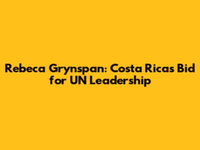 Rebeca Grynspan: Costa Rica's Bid for UN Leadership