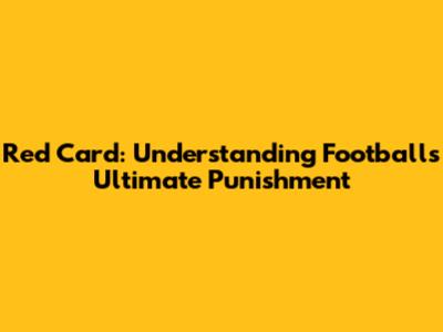 Red Card: Understanding Football's Ultimate Punishment