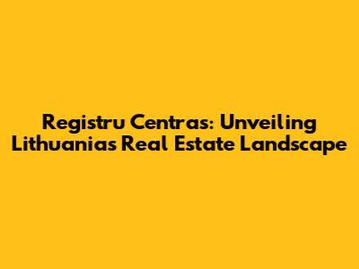 Registru Centras: Unveiling Lithuania's Real Estate Landscape