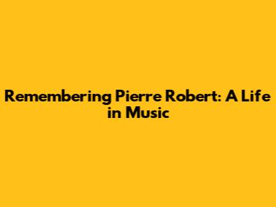 Remembering Pierre Robert: A Life in Music