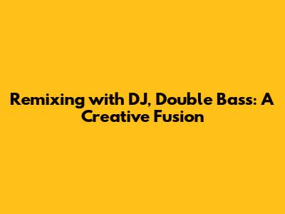 Remixing with DJ, Double Bass: A Creative Fusion