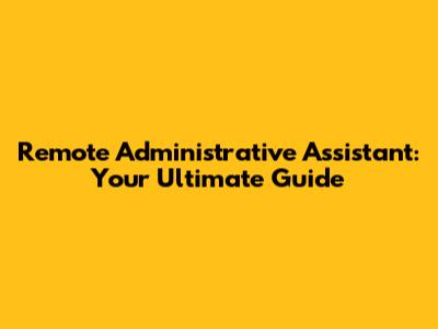 Remote Administrative Assistant: Your Ultimate Guide