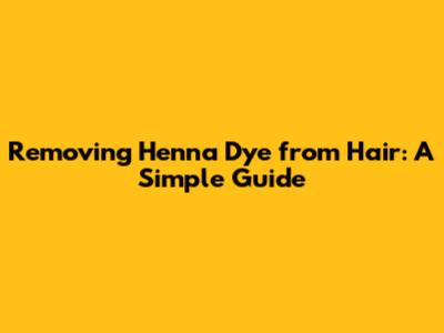 Removing Henna Dye from Hair: A Simple Guide