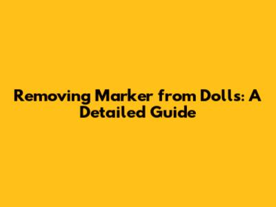Removing Marker from Dolls: A Detailed Guide