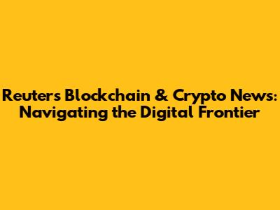 Reuters' Blockchain & Crypto News: Navigating the Digital Frontier