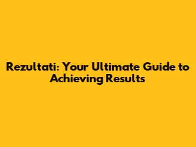 Rezultati: Your Ultimate Guide to Achieving Results