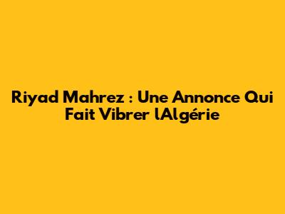 Riyad Mahrez : Une Annonce Qui Fait Vibrer l'Algérie