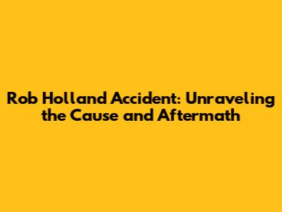 Rob Holland Accident: Unraveling the Cause and Aftermath