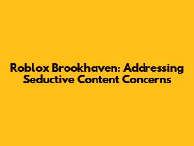 Roblox Brookhaven: Addressing Seductive Content Concerns
