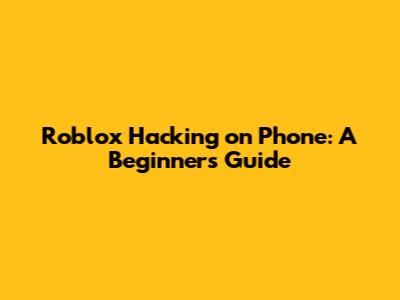 Roblox Hacking on Phone: A Beginner's Guide