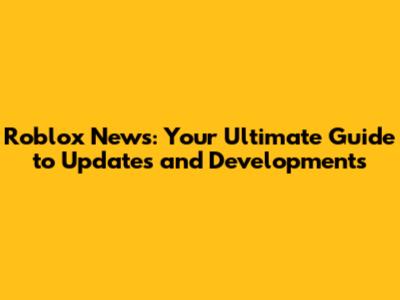 Roblox News: Your Ultimate Guide to Updates and Developments