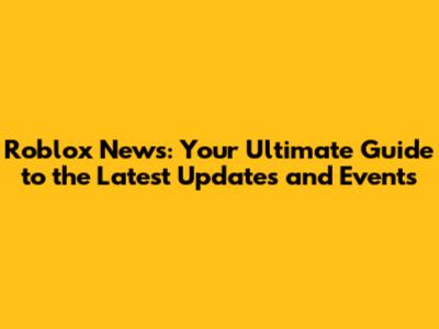 Roblox News: Your Ultimate Guide to the Latest Updates and Events