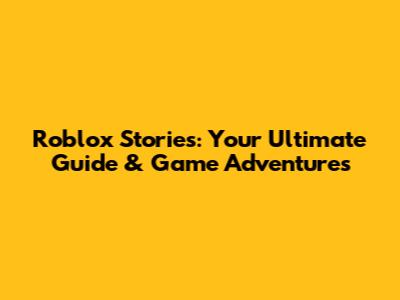 Roblox Stories: Your Ultimate Guide & Game Adventures
