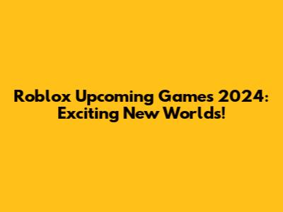 Roblox Upcoming Games 2024: Exciting New Worlds!