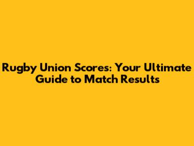 Rugby Union Scores: Your Ultimate Guide to Match Results