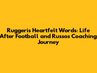 Ruggeri's Heartfelt Words: Life After Football and Russo's Coaching Journey