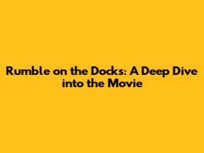 Rumble on the Docks: A Deep Dive into the Movie