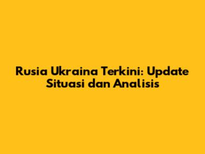 Rusia Ukraina Terkini: Update Situasi dan Analisis