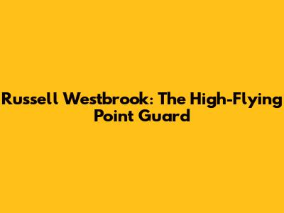 Russell Westbrook: The High-Flying Point Guard
