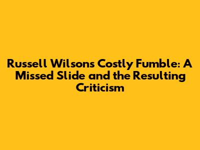 Russell Wilson's Costly Fumble: A Missed Slide and the Resulting Criticism