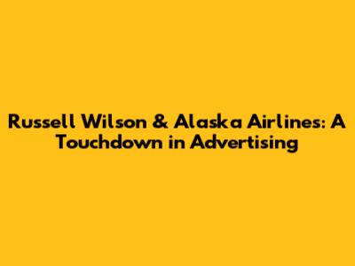 Russell Wilson & Alaska Airlines: A Touchdown in Advertising