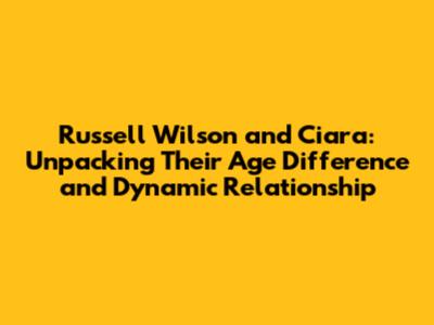 Russell Wilson and Ciara: Unpacking Their Age Difference and Dynamic Relationship