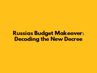 Russia's Budget Makeover: Decoding the New Decree