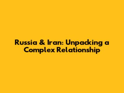 Russia & Iran: Unpacking a Complex Relationship