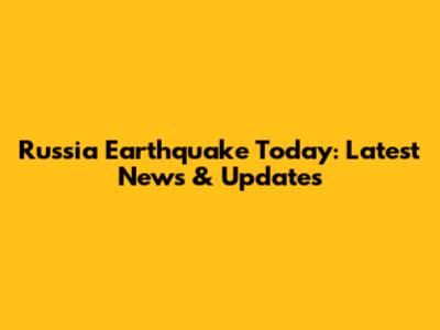 Russia Earthquake Today: Latest News & Updates