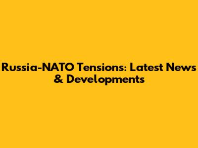 Russia-NATO Tensions: Latest News & Developments