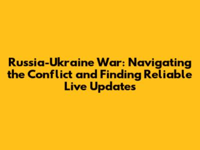 Russia-Ukraine War: Navigating the Conflict and Finding Reliable Live Updates