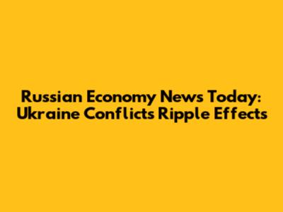 Russian Economy News Today: Ukraine Conflict's Ripple Effects