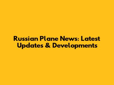 Russian Plane News: Latest Updates & Developments