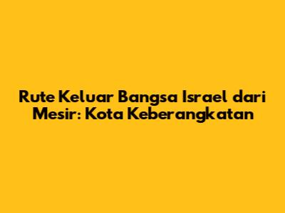 Rute Keluar Bangsa Israel dari Mesir: Kota Keberangkatan