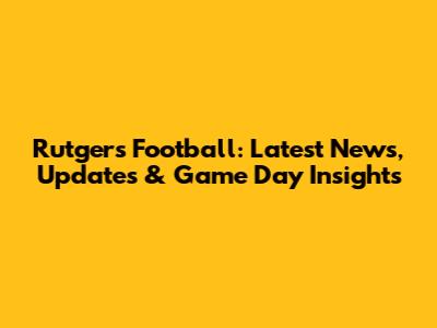 Rutgers Football: Latest News, Updates & Game Day Insights