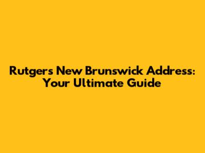 Rutgers New Brunswick Address: Your Ultimate Guide