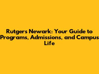 Rutgers Newark: Your Guide to Programs, Admissions, and Campus Life